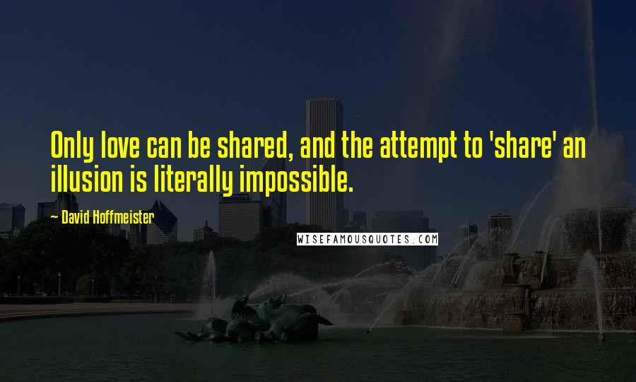 David Hoffmeister Quotes: Only love can be shared, and the attempt to 'share' an illusion is literally impossible.
