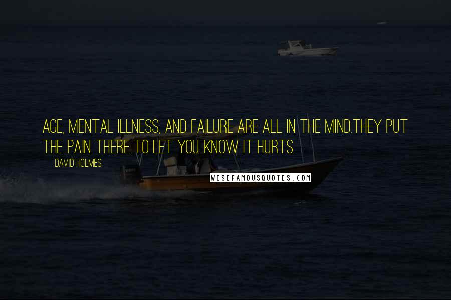 David Holmes Quotes: Age, mental illness, and failure are all in the mind.They put the pain there to let you know it hurts.