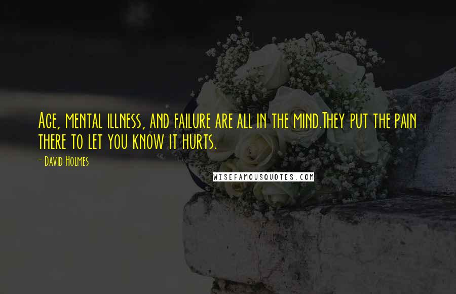 David Holmes Quotes: Age, mental illness, and failure are all in the mind.They put the pain there to let you know it hurts.