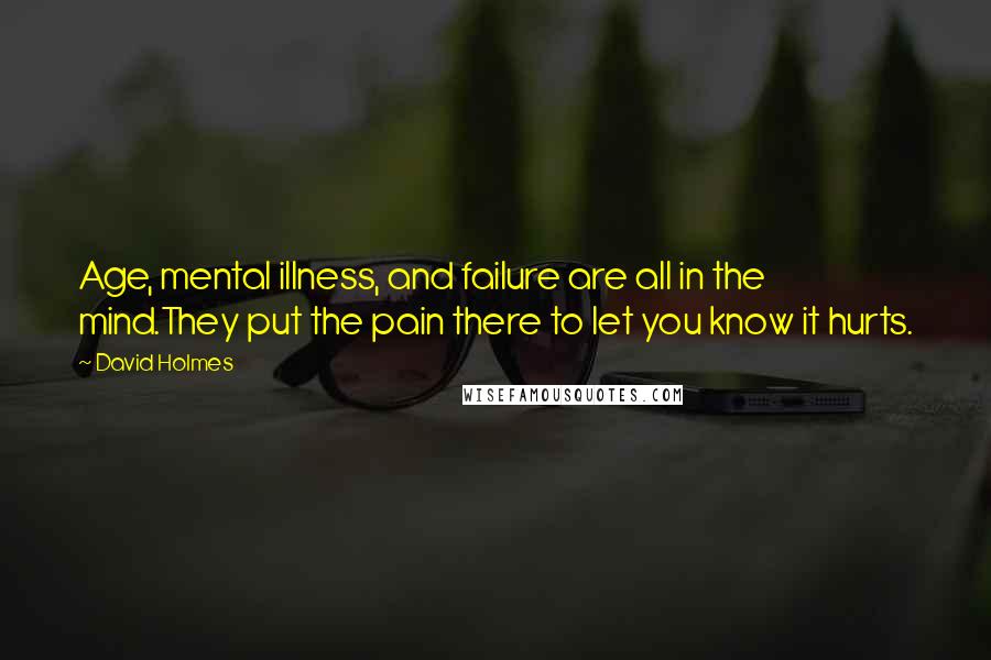 David Holmes Quotes: Age, mental illness, and failure are all in the mind.They put the pain there to let you know it hurts.