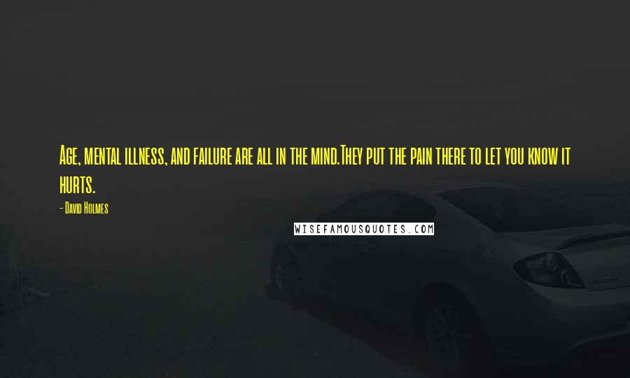 David Holmes Quotes: Age, mental illness, and failure are all in the mind.They put the pain there to let you know it hurts.