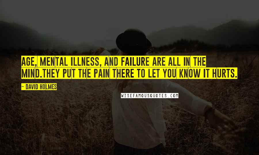 David Holmes Quotes: Age, mental illness, and failure are all in the mind.They put the pain there to let you know it hurts.