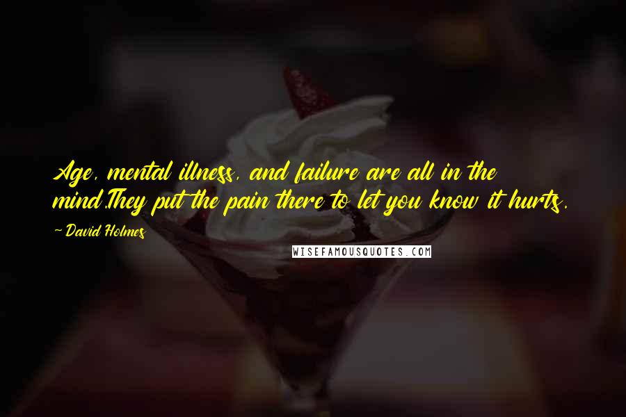 David Holmes Quotes: Age, mental illness, and failure are all in the mind.They put the pain there to let you know it hurts.