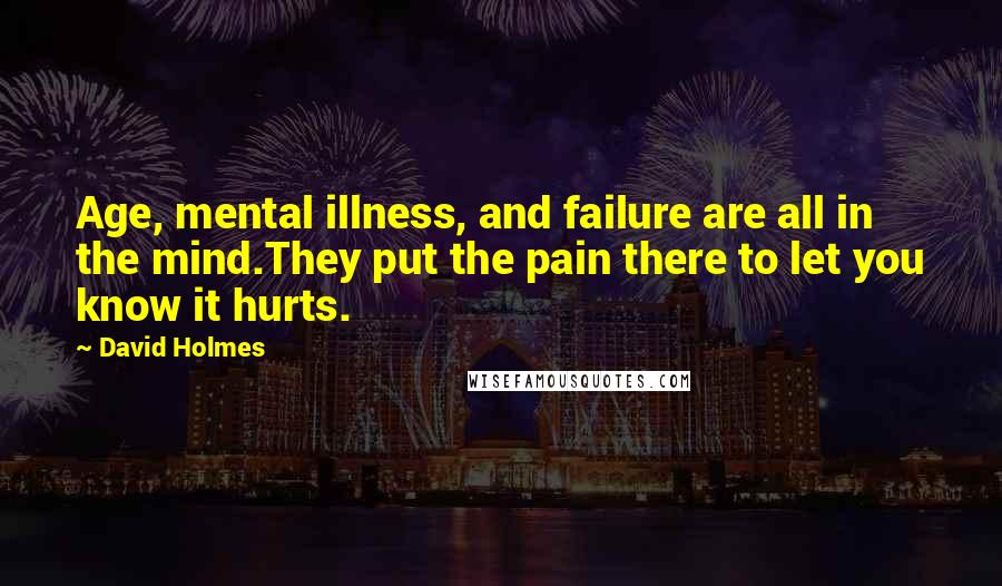 David Holmes Quotes: Age, mental illness, and failure are all in the mind.They put the pain there to let you know it hurts.