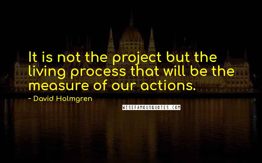 David Holmgren Quotes: It is not the project but the living process that will be the measure of our actions.