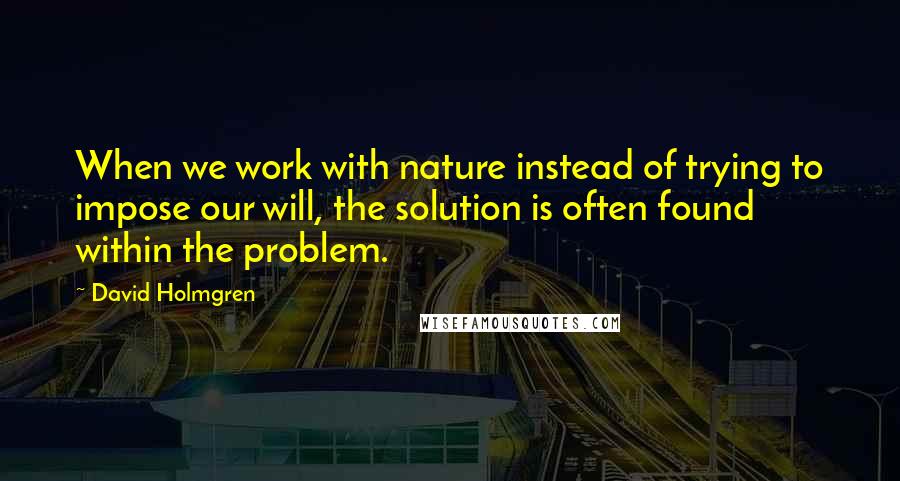 David Holmgren Quotes: When we work with nature instead of trying to impose our will, the solution is often found within the problem.