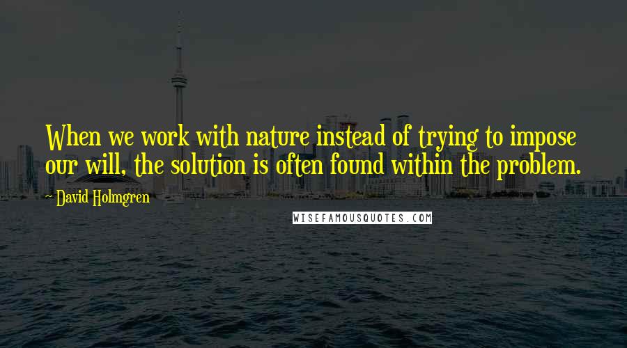 David Holmgren Quotes: When we work with nature instead of trying to impose our will, the solution is often found within the problem.