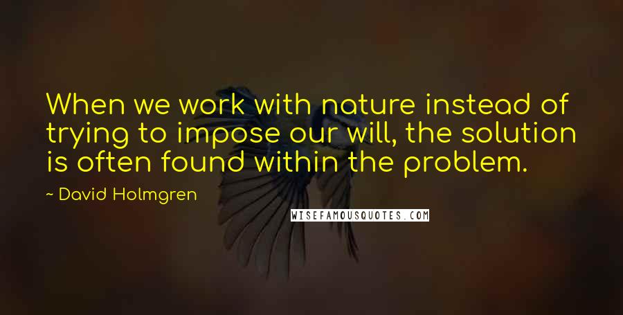 David Holmgren Quotes: When we work with nature instead of trying to impose our will, the solution is often found within the problem.
