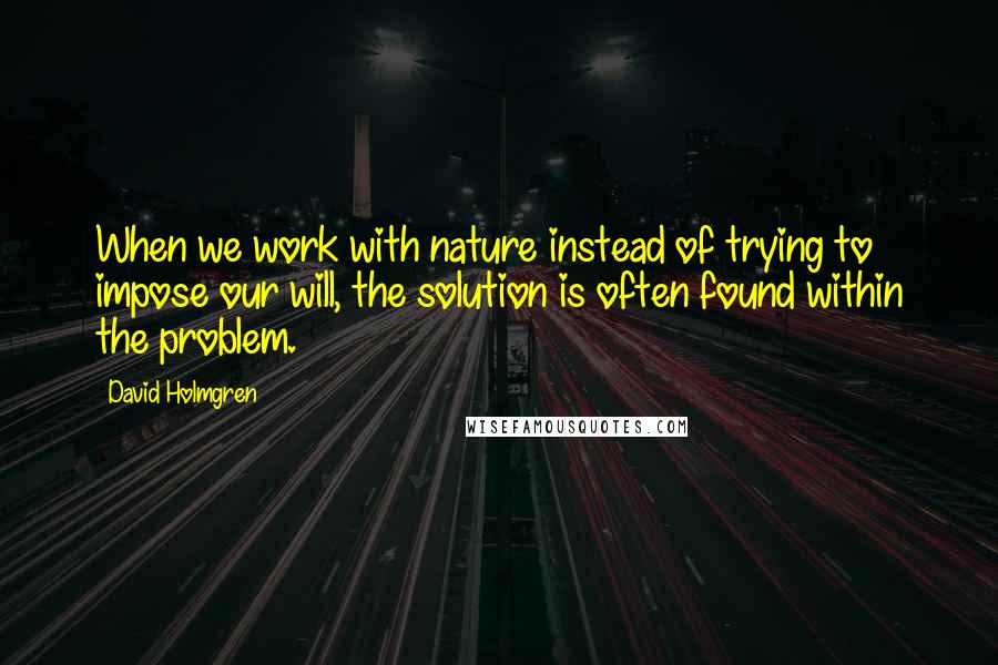 David Holmgren Quotes: When we work with nature instead of trying to impose our will, the solution is often found within the problem.