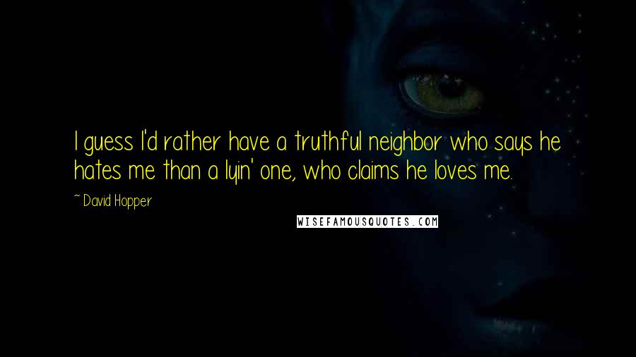 David Hopper Quotes: I guess I'd rather have a truthful neighbor who says he hates me than a lyin' one, who claims he loves me.