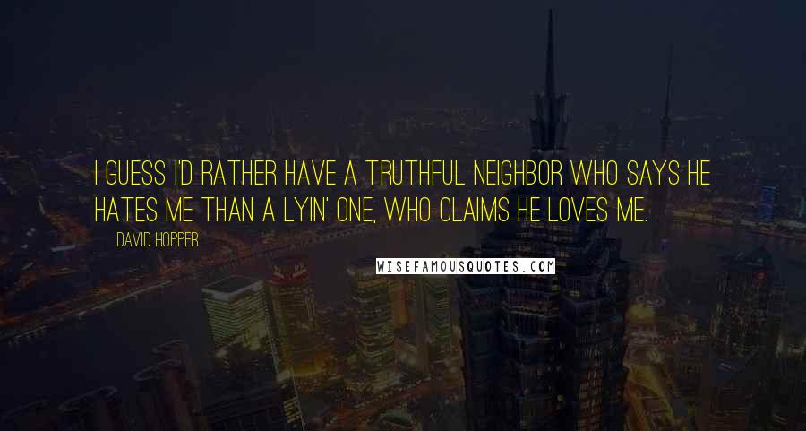 David Hopper Quotes: I guess I'd rather have a truthful neighbor who says he hates me than a lyin' one, who claims he loves me.