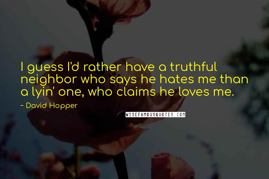David Hopper Quotes: I guess I'd rather have a truthful neighbor who says he hates me than a lyin' one, who claims he loves me.