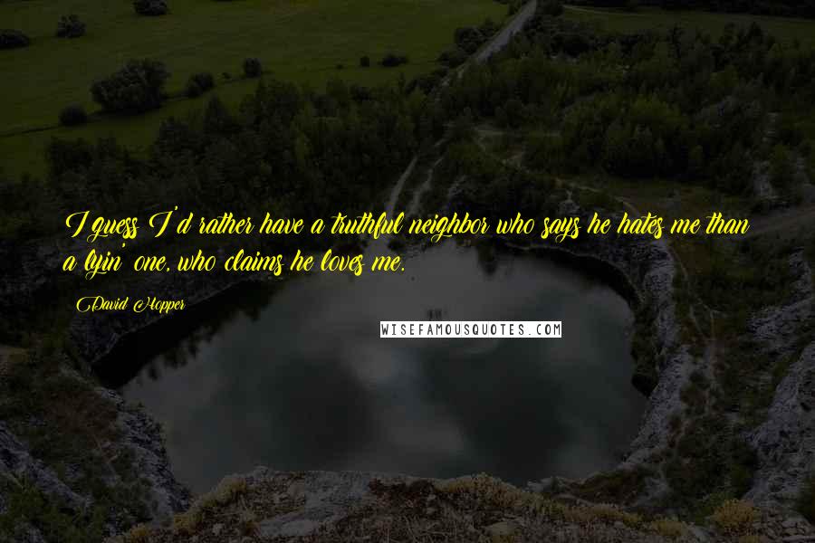 David Hopper Quotes: I guess I'd rather have a truthful neighbor who says he hates me than a lyin' one, who claims he loves me.