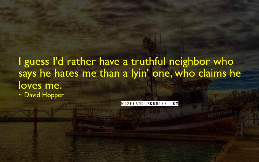 David Hopper Quotes: I guess I'd rather have a truthful neighbor who says he hates me than a lyin' one, who claims he loves me.