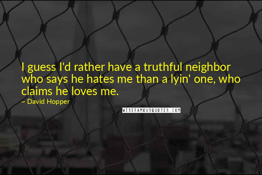 David Hopper Quotes: I guess I'd rather have a truthful neighbor who says he hates me than a lyin' one, who claims he loves me.