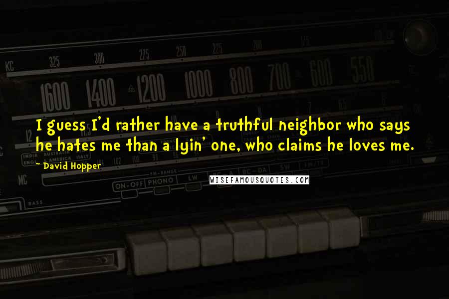 David Hopper Quotes: I guess I'd rather have a truthful neighbor who says he hates me than a lyin' one, who claims he loves me.