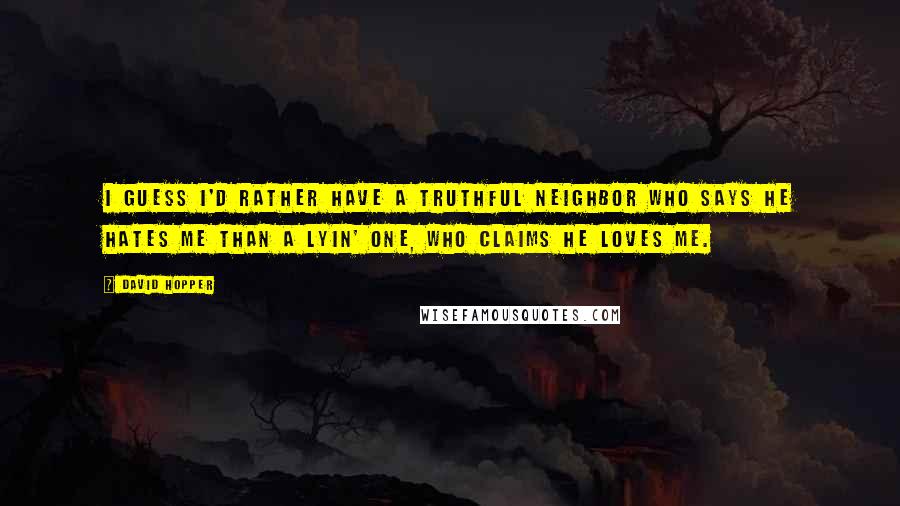 David Hopper Quotes: I guess I'd rather have a truthful neighbor who says he hates me than a lyin' one, who claims he loves me.