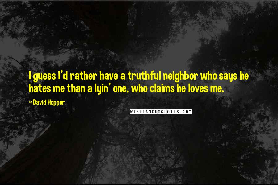 David Hopper Quotes: I guess I'd rather have a truthful neighbor who says he hates me than a lyin' one, who claims he loves me.