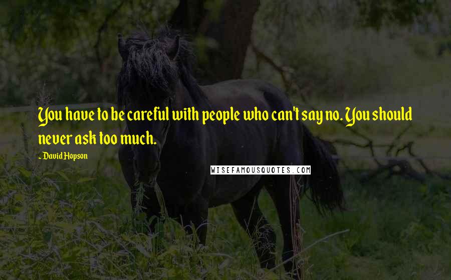 David Hopson Quotes: You have to be careful with people who can't say no. You should never ask too much.