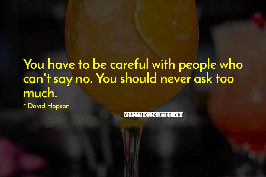 David Hopson Quotes: You have to be careful with people who can't say no. You should never ask too much.