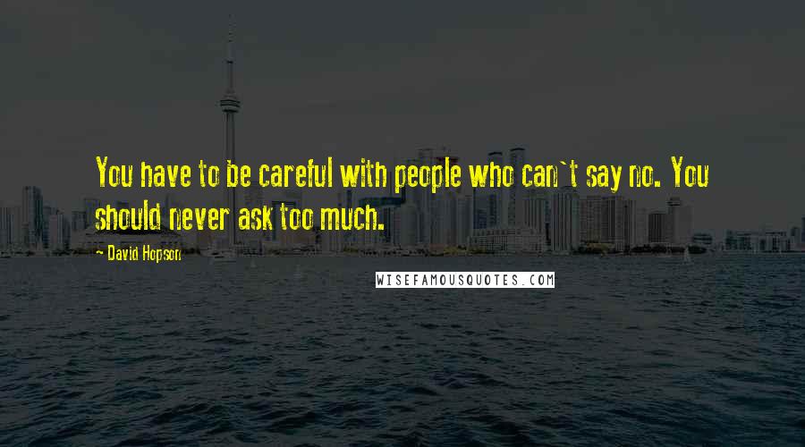 David Hopson Quotes: You have to be careful with people who can't say no. You should never ask too much.