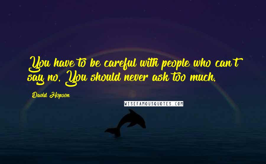 David Hopson Quotes: You have to be careful with people who can't say no. You should never ask too much.