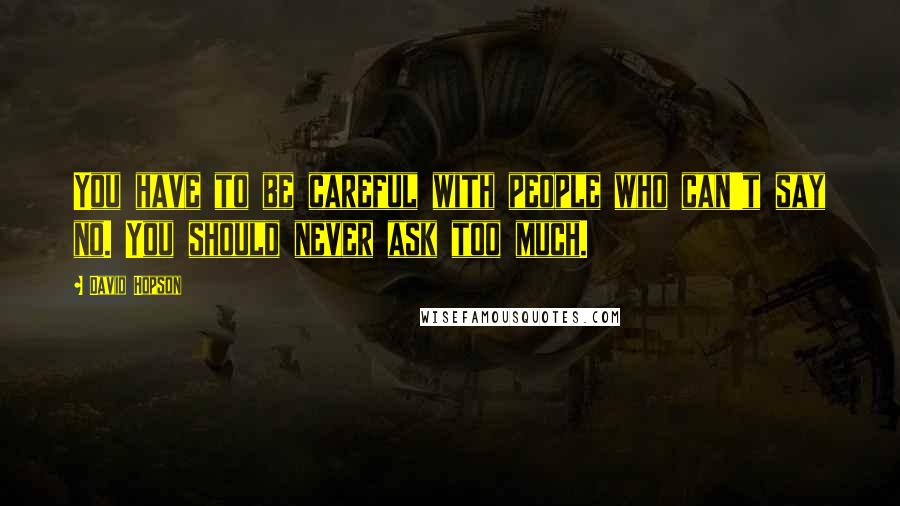 David Hopson Quotes: You have to be careful with people who can't say no. You should never ask too much.