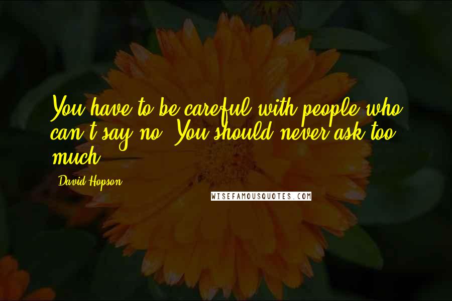 David Hopson Quotes: You have to be careful with people who can't say no. You should never ask too much.