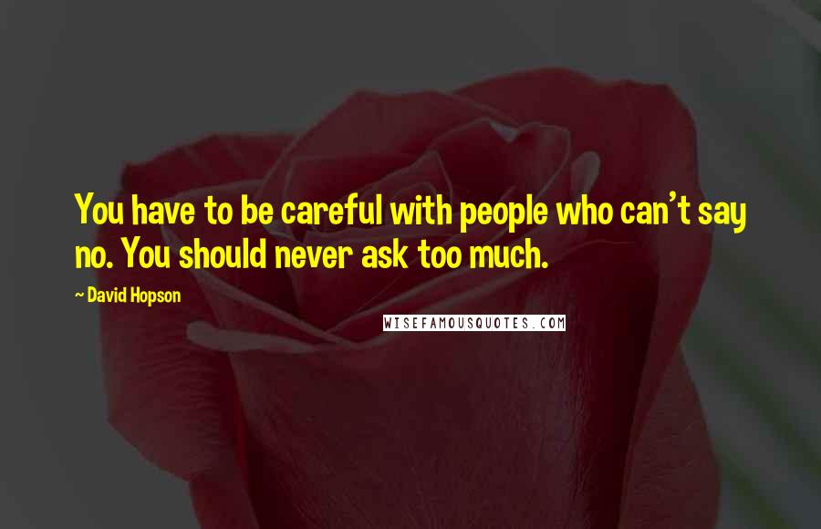 David Hopson Quotes: You have to be careful with people who can't say no. You should never ask too much.