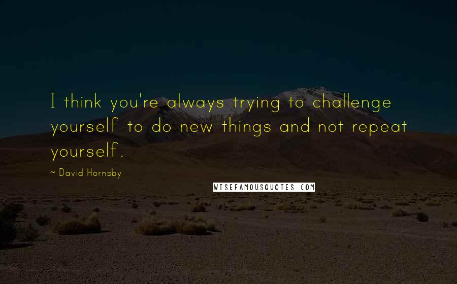 David Hornsby Quotes: I think you're always trying to challenge yourself to do new things and not repeat yourself.