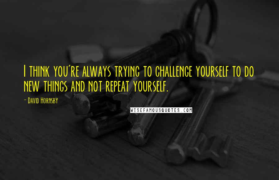 David Hornsby Quotes: I think you're always trying to challenge yourself to do new things and not repeat yourself.