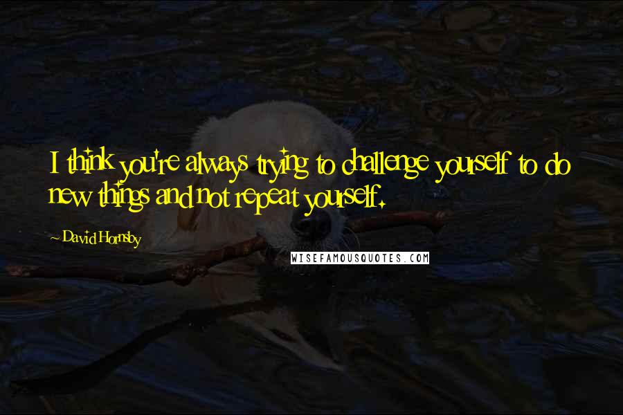 David Hornsby Quotes: I think you're always trying to challenge yourself to do new things and not repeat yourself.