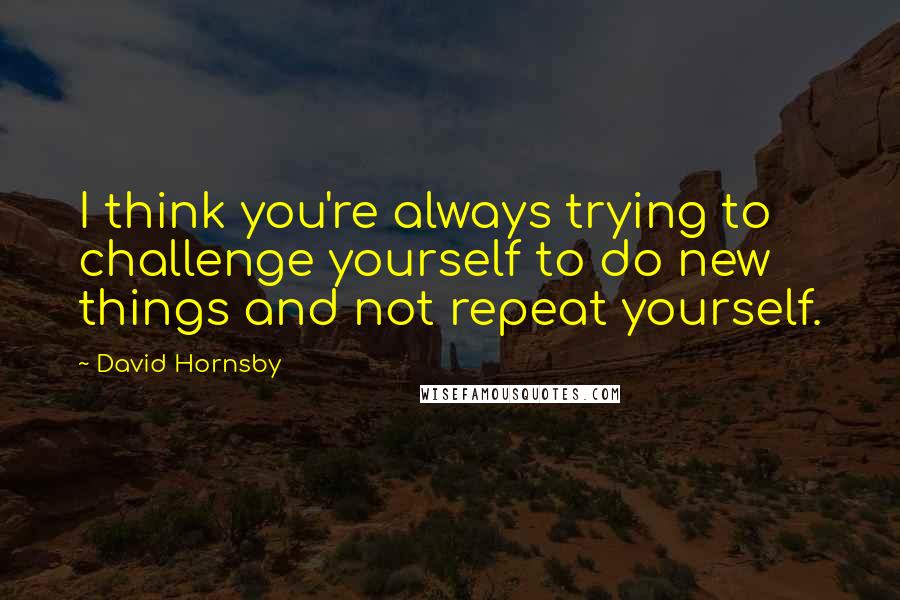 David Hornsby Quotes: I think you're always trying to challenge yourself to do new things and not repeat yourself.