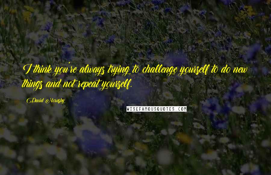 David Hornsby Quotes: I think you're always trying to challenge yourself to do new things and not repeat yourself.