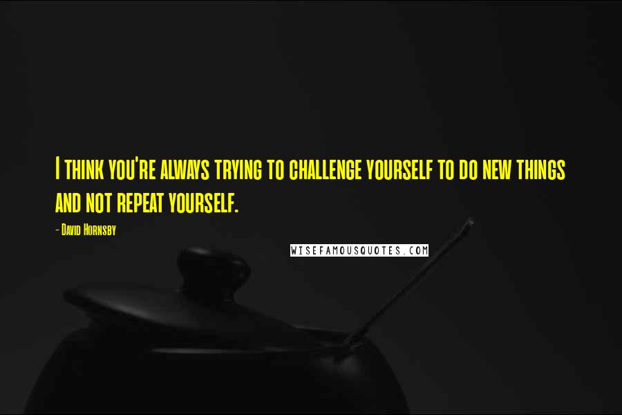 David Hornsby Quotes: I think you're always trying to challenge yourself to do new things and not repeat yourself.