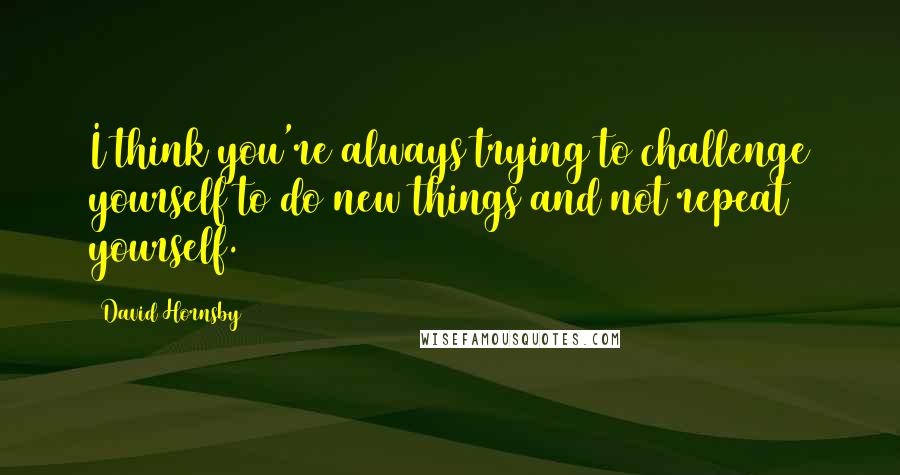 David Hornsby Quotes: I think you're always trying to challenge yourself to do new things and not repeat yourself.