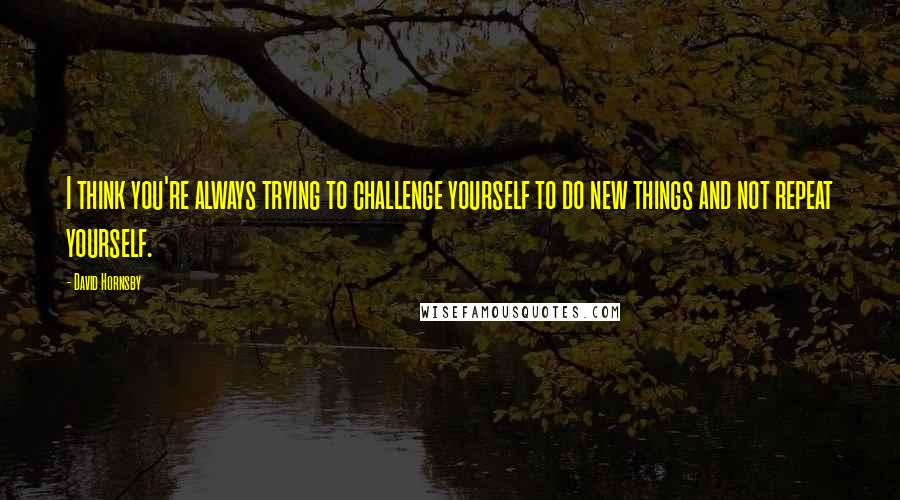 David Hornsby Quotes: I think you're always trying to challenge yourself to do new things and not repeat yourself.