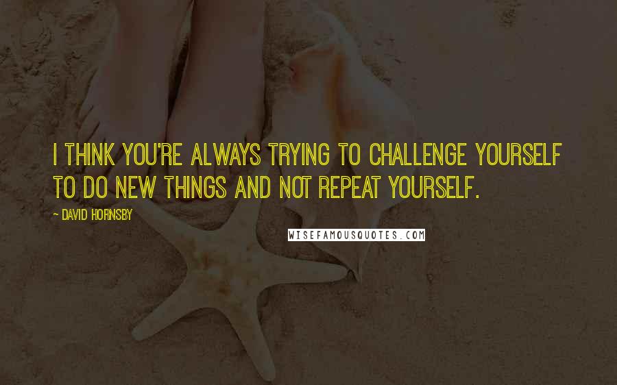 David Hornsby Quotes: I think you're always trying to challenge yourself to do new things and not repeat yourself.