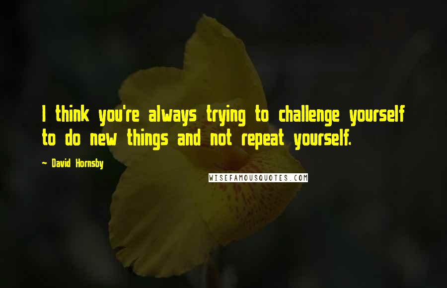 David Hornsby Quotes: I think you're always trying to challenge yourself to do new things and not repeat yourself.