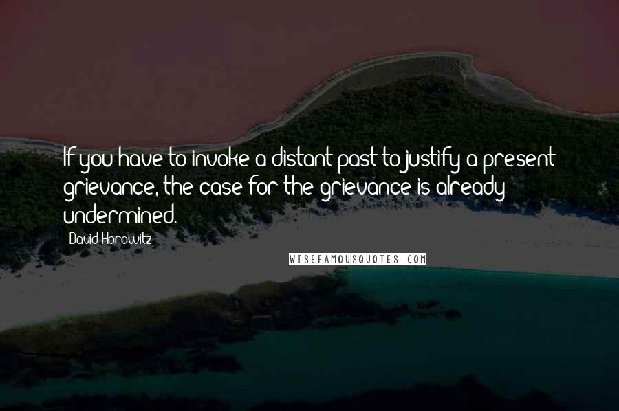 David Horowitz Quotes: If you have to invoke a distant past to justify a present grievance, the case for the grievance is already undermined.