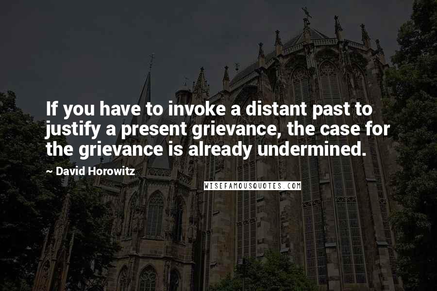 David Horowitz Quotes: If you have to invoke a distant past to justify a present grievance, the case for the grievance is already undermined.