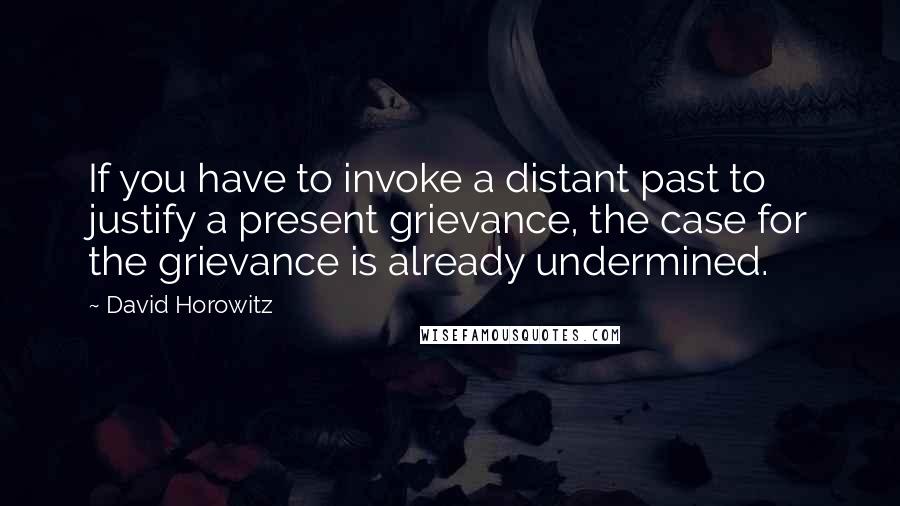 David Horowitz Quotes: If you have to invoke a distant past to justify a present grievance, the case for the grievance is already undermined.