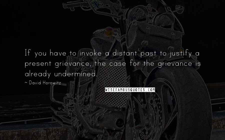 David Horowitz Quotes: If you have to invoke a distant past to justify a present grievance, the case for the grievance is already undermined.