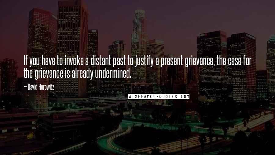 David Horowitz Quotes: If you have to invoke a distant past to justify a present grievance, the case for the grievance is already undermined.