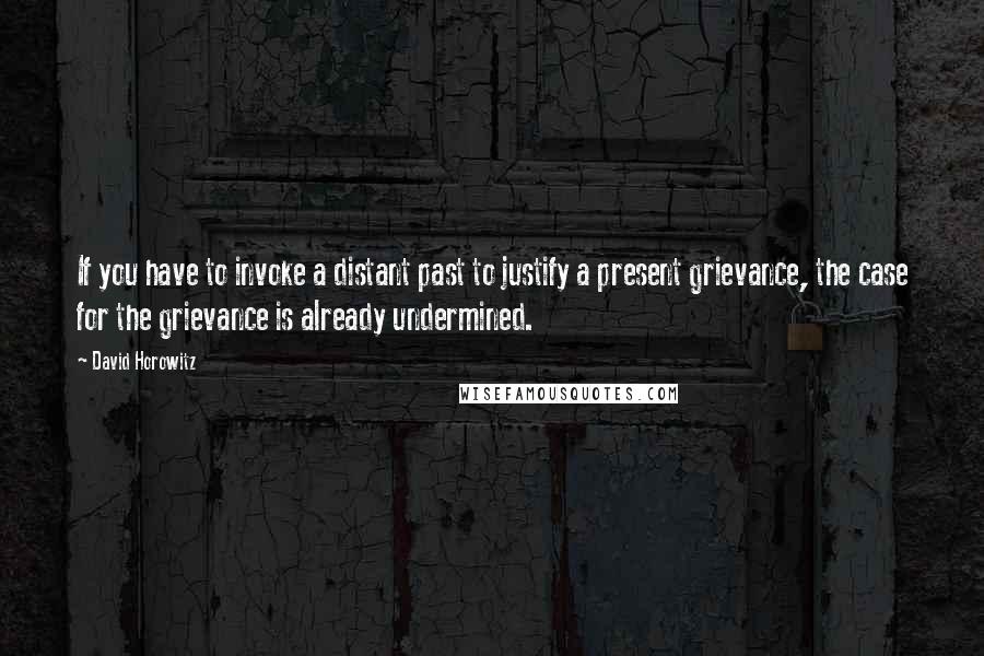 David Horowitz Quotes: If you have to invoke a distant past to justify a present grievance, the case for the grievance is already undermined.