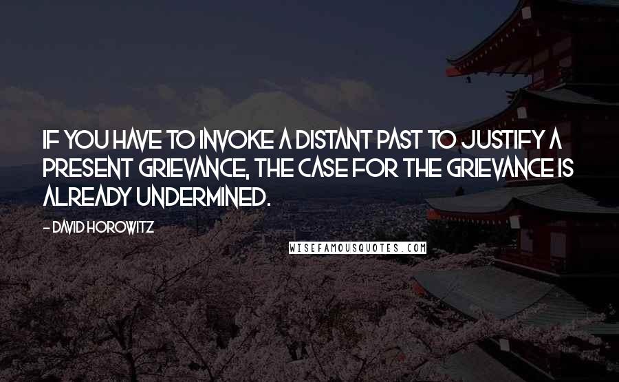 David Horowitz Quotes: If you have to invoke a distant past to justify a present grievance, the case for the grievance is already undermined.