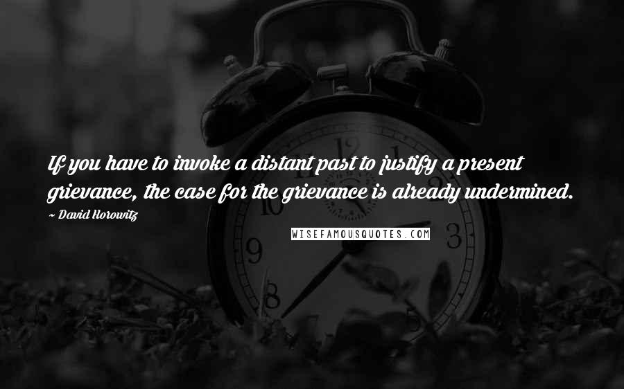 David Horowitz Quotes: If you have to invoke a distant past to justify a present grievance, the case for the grievance is already undermined.