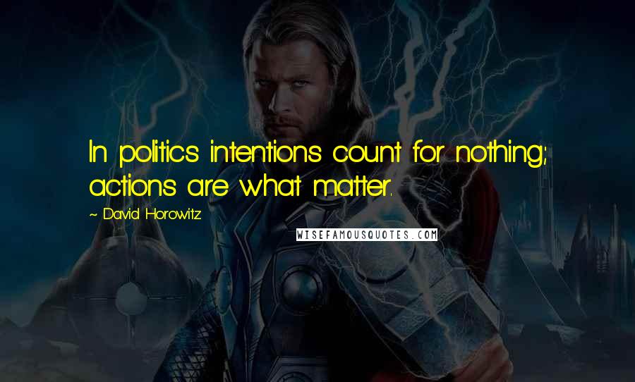 David Horowitz Quotes: In politics intentions count for nothing; actions are what matter.