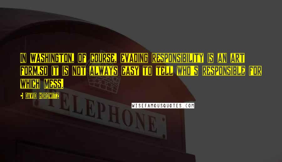 David Horowitz Quotes: In Washington, of course, evading responsibility is an art form,so it is not always easy to tell who's responsible for which mess.