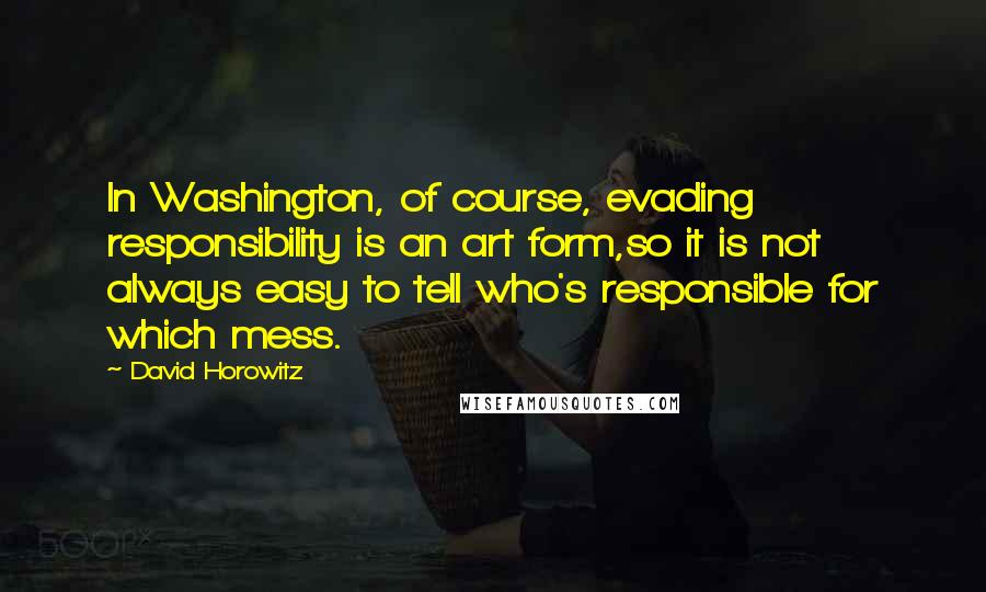 David Horowitz Quotes: In Washington, of course, evading responsibility is an art form,so it is not always easy to tell who's responsible for which mess.
